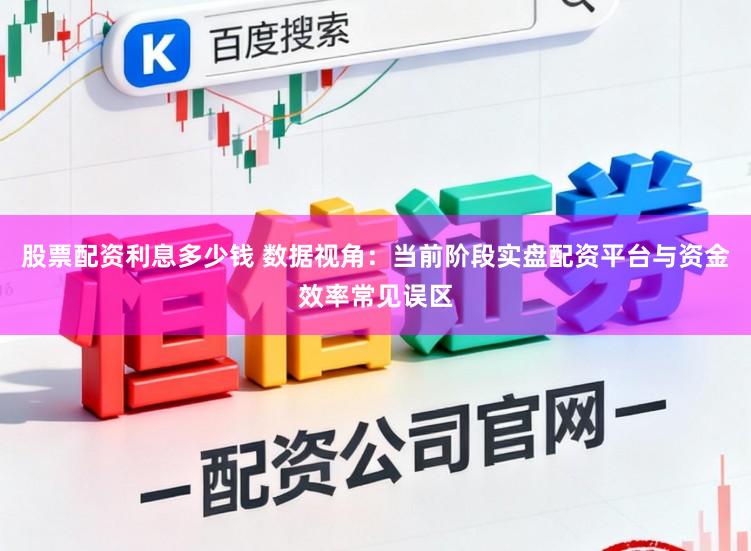 股票配资利息多少钱 数据视角：当前阶段实盘配资平台与资金效率常见误区