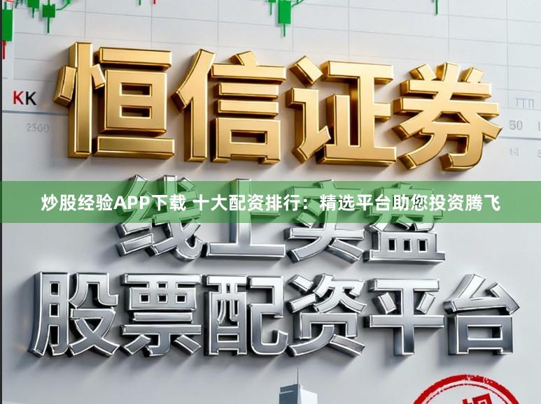 炒股经验APP下载 十大配资排行：精选平台助您投资腾飞