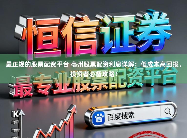 最正规的股票配资平台 亳州股票配资利息详解:低成本高回报,投资者必备攻略!