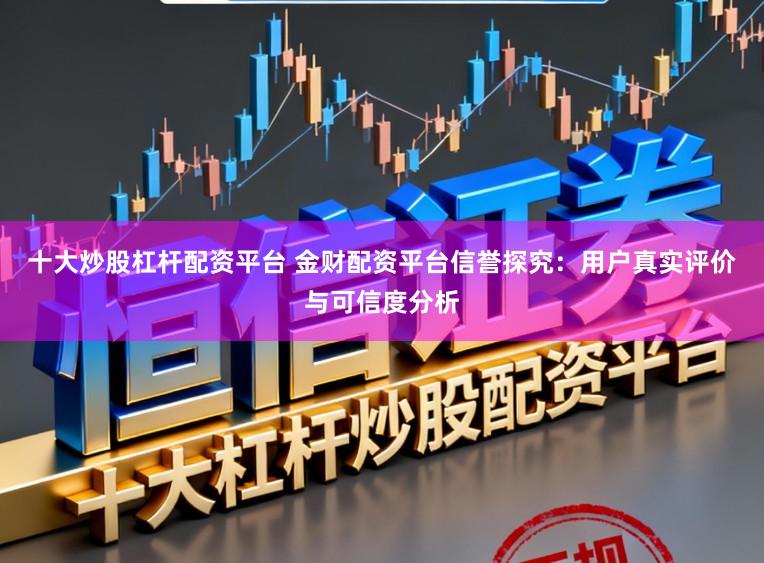 十大炒股杠杆配资平台 金财配资平台信誉探究:用户真实评价与可信度分析