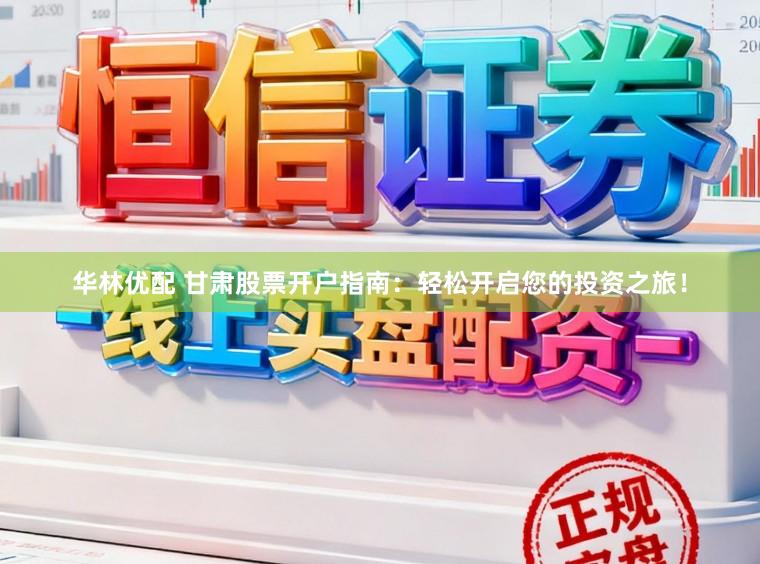 华林优配 甘肃股票开户指南：轻松开启您的投资之旅！