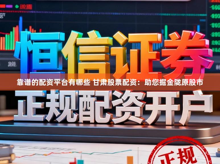 靠谱的配资平台有哪些 甘肃股票配资:助您掘金陇原股市
