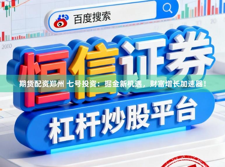 期货配资郑州 七号投资:掘金新机遇,财富增长加速器!