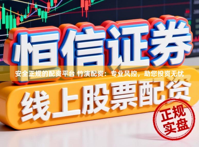安全正规的配资平台 竹演配资：专业风控，助您投资无忧