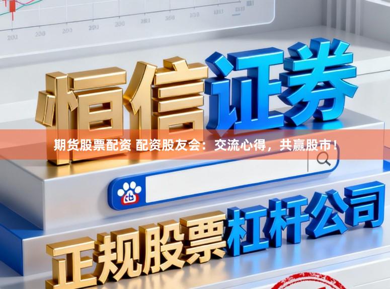 期货股票配资 配资股友会：交流心得，共赢股市！
