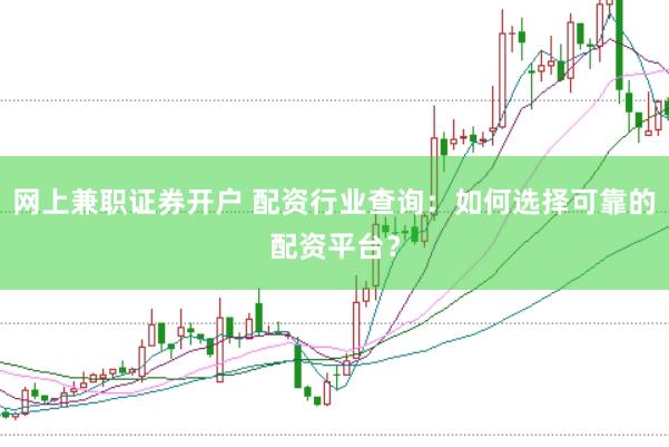 网上兼职证券开户 配资行业查询:如何选择可靠的配资平台?