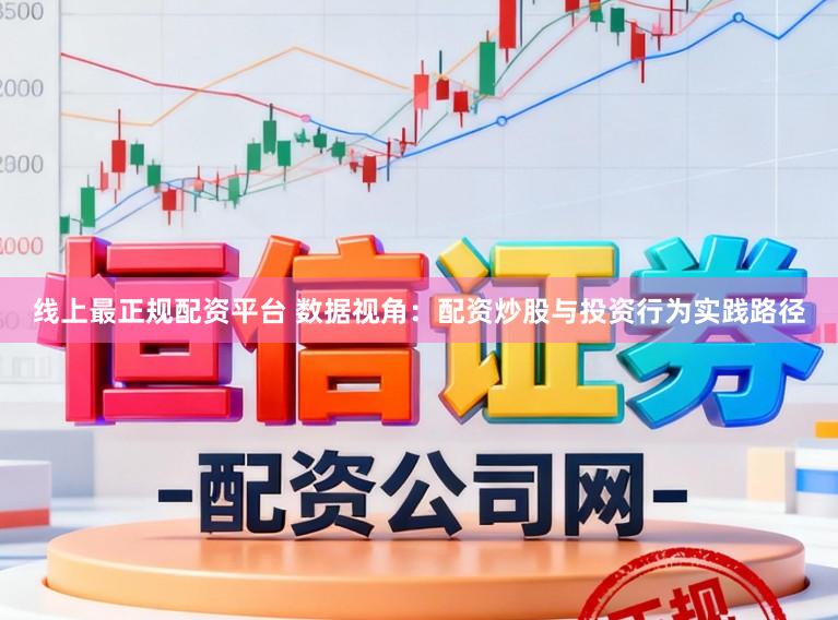 线上最正规配资平台 数据视角:配资炒股与投资行为实践路径