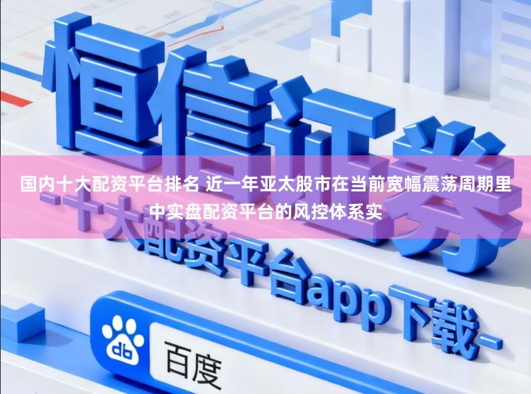 国内十大配资平台排名 近一年亚太股市在当前宽幅震荡周期里中实盘配资平台的风控体系实