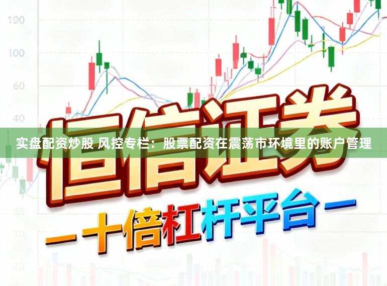 实盘配资炒股 风控专栏:股票配资在震荡市环境里的账户管理