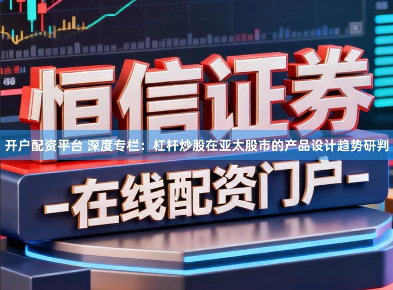 开户配资平台 深度专栏:杠杆炒股在亚太股市的产品设计趋势研判