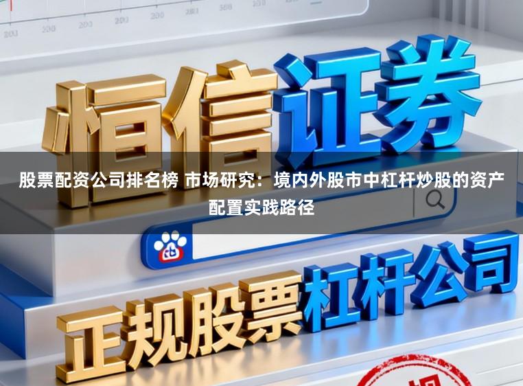 股票配资公司排名榜 市场研究：境内外股市中杠杆炒股的资产配置实践路径