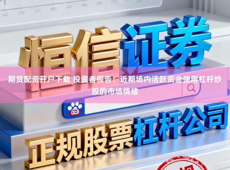 期货配资开户下载 投资者报告:近期场内活跃资金使用杠杆炒股的市场情绪