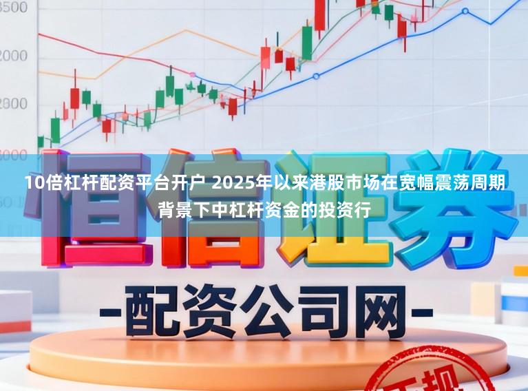 10倍杠杆配资平台开户 2025年以来港股市场在宽幅震荡周期背景下中杠杆资金的投资行