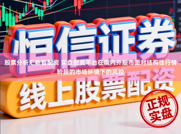 股票分析汇新智配资 实盘配资平台在境内外股市面对结构性行情阶段的市场环境下的风控