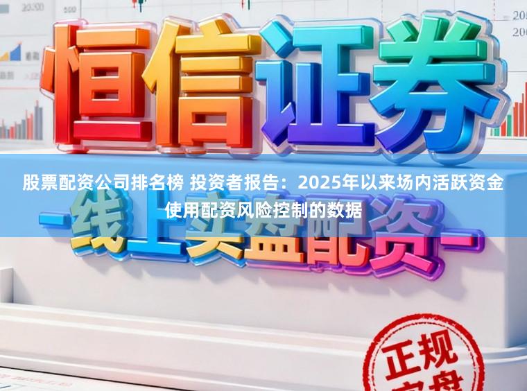 股票配资公司排名榜 投资者报告：2025年以来场内活跃资金使用配资风险控制的数据