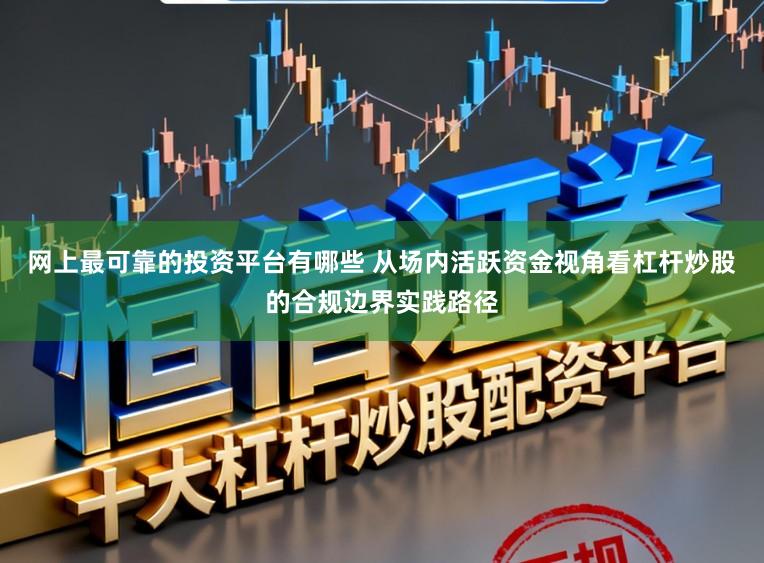 网上最可靠的投资平台有哪些 从场内活跃资金视角看杠杆炒股的合规边界实践路径