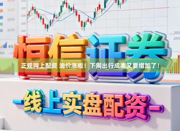 正规网上配资 油价涨啦！下周出行成本又要增加了！