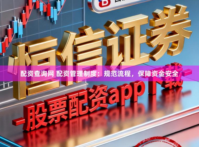 配资查询网 配资管理制度：规范流程，保障资金安全