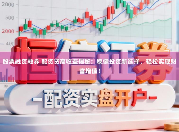股票融资融券 配资贷高收益揭秘：稳健投资新选择，轻松实现财富增值！