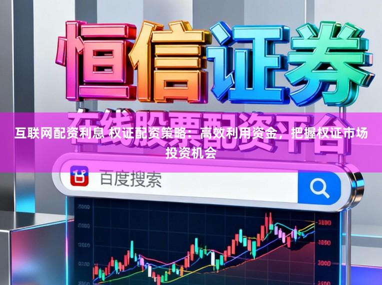 互联网配资利息 权证配资策略：高效利用资金，把握权证市场投资机会