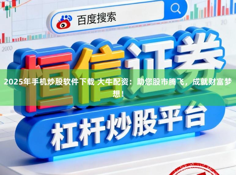 2025年手机炒股软件下载 大牛配资：助您股市腾飞，成就财富梦想！