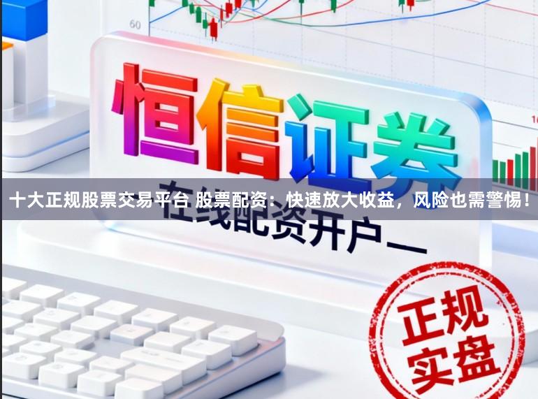 十大正规股票交易平台 股票配资：快速放大收益，风险也需警惕！