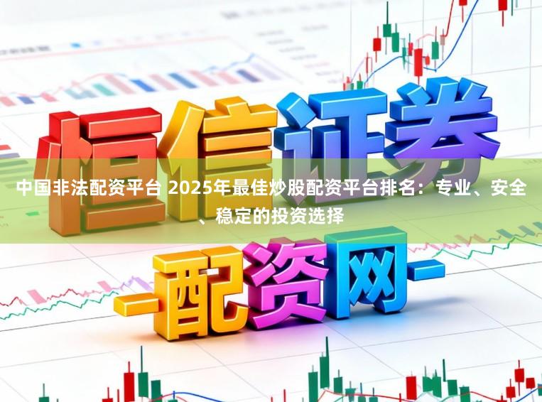 中国非法配资平台 2025年最佳炒股配资平台排名：专业、安全、稳定的投资选择