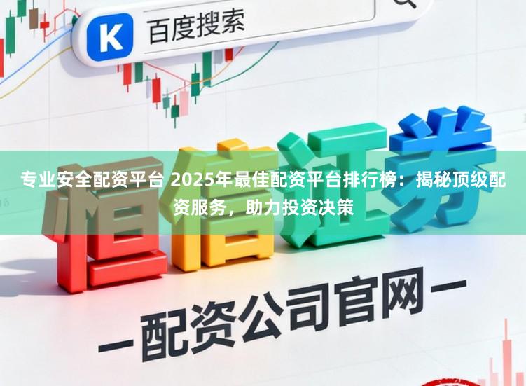 专业安全配资平台 2025年最佳配资平台排行榜：揭秘顶级配资服务，助力投资决策