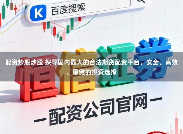 配资炒股炒股 探寻国内最大的合法期货配资平台，安全、高效、稳健的投资选择