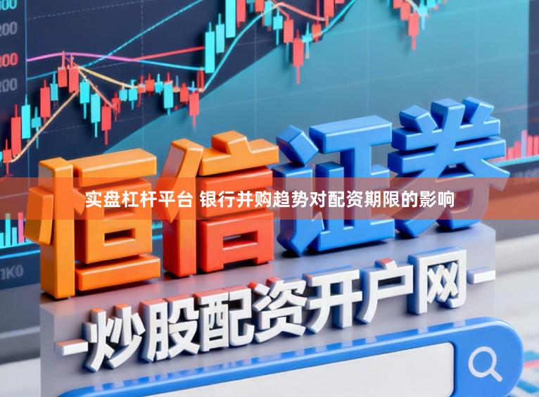 实盘杠杆平台 银行并购趋势对配资期限的影响