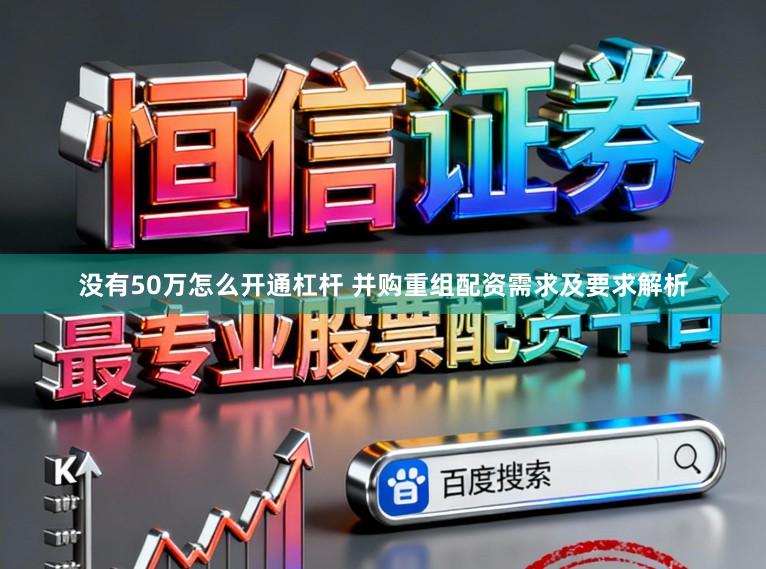 没有50万怎么开通杠杆 并购重组配资需求及要求解析