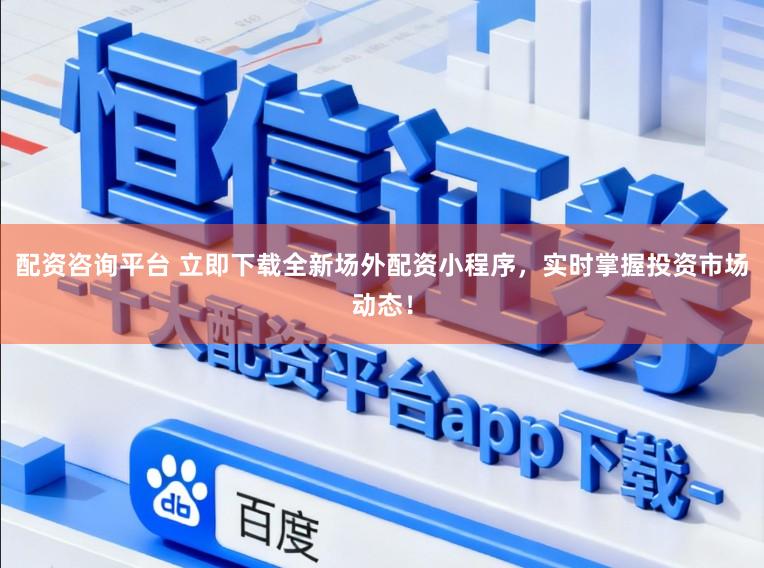 配资咨询平台 立即下载全新场外配资小程序，实时掌握投资市场动态！