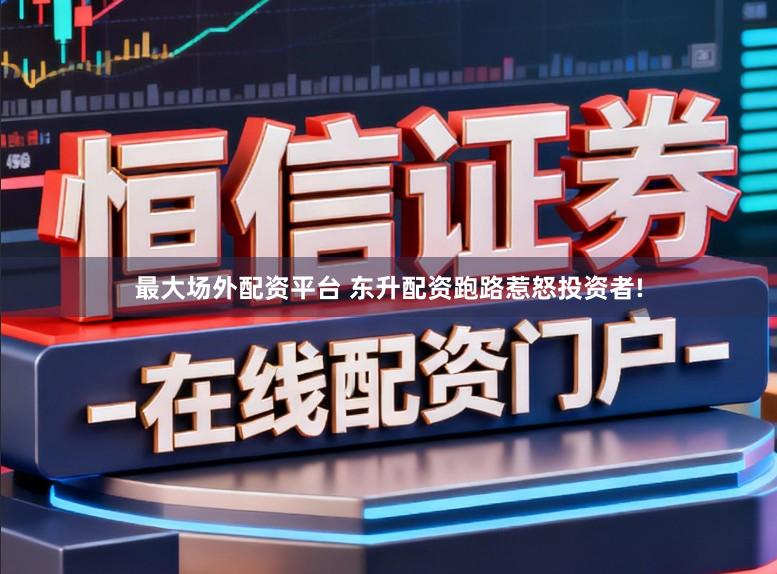 最大场外配资平台 东升配资跑路惹怒投资者!