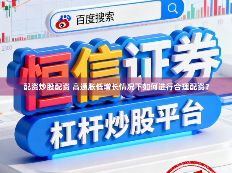 配资炒股配资 高通胀低增长情况下如何进行合理配资？