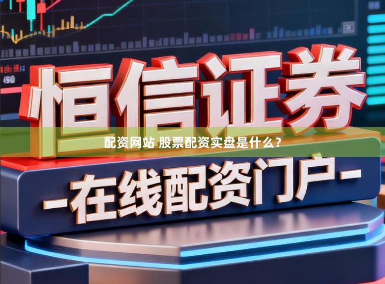 配资网站 股票配资实盘是什么？