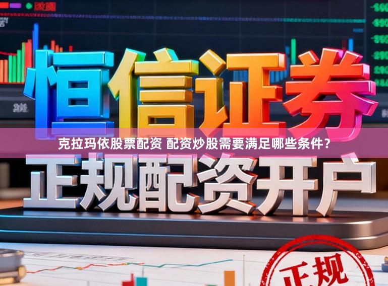 克拉玛依股票配资 配资炒股需要满足哪些条件？