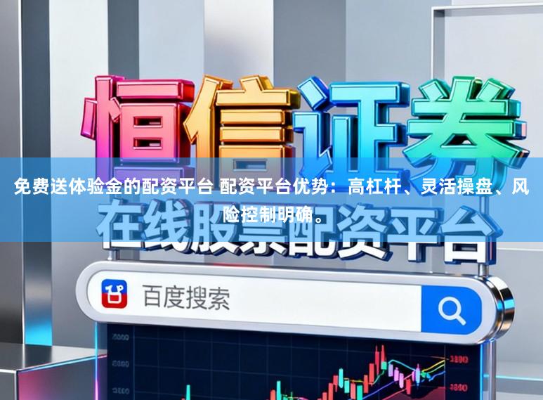 免费送体验金的配资平台 配资平台优势：高杠杆、灵活操盘、风险控制明确。