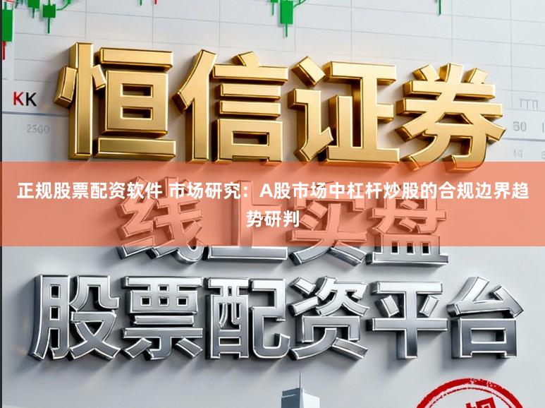 正规股票配资软件 市场研究：A股市场中杠杆炒股的合规边界趋势研判