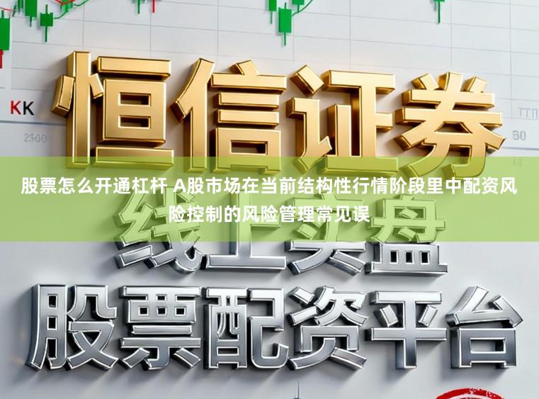 股票怎么开通杠杆 A股市场在当前结构性行情阶段里中配资风险控制的风险管理常见误