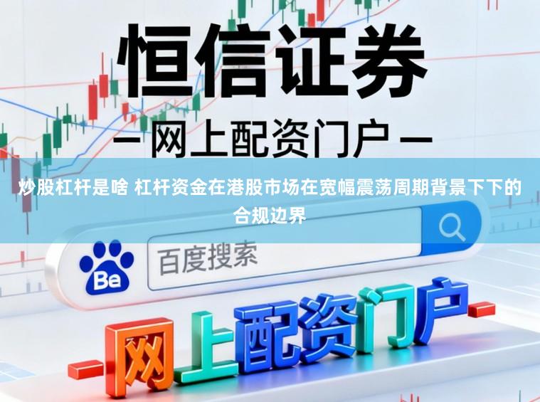 炒股杠杆是啥 杠杆资金在港股市场在宽幅震荡周期背景下下的合规边界