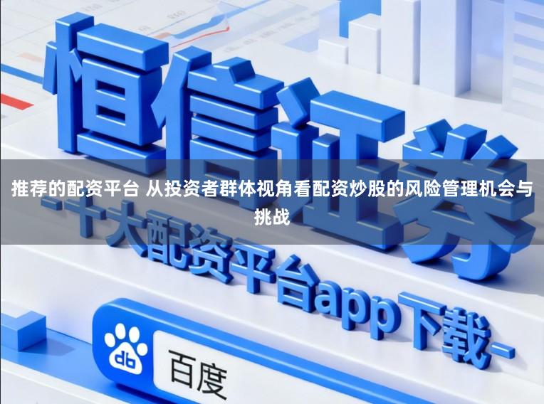 推荐的配资平台 从投资者群体视角看配资炒股的风险管理机会与挑战