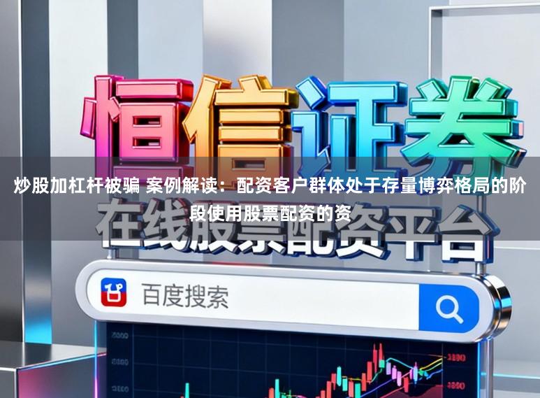 炒股加杠杆被骗 案例解读：配资客户群体处于存量博弈格局的阶段使用股票配资的资