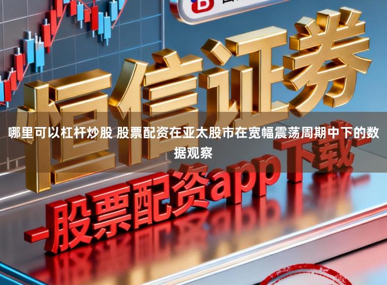 哪里可以杠杆炒股 股票配资在亚太股市在宽幅震荡周期中下的数据观察