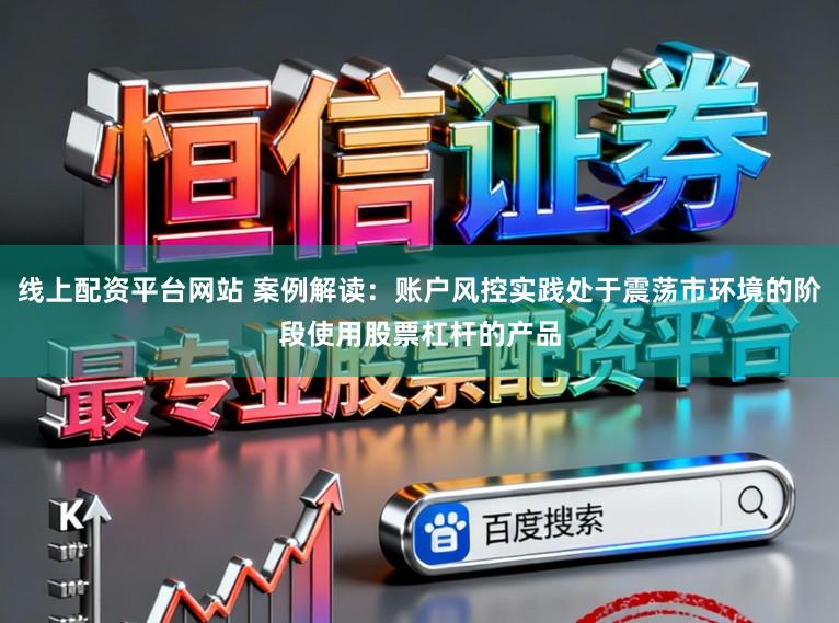 线上配资平台网站 案例解读：账户风控实践处于震荡市环境的阶段使用股票杠杆的产品