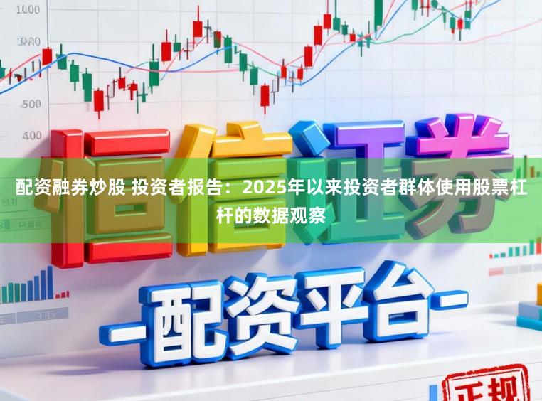 配资融券炒股 投资者报告：2025年以来投资者群体使用股票杠杆的数据观察