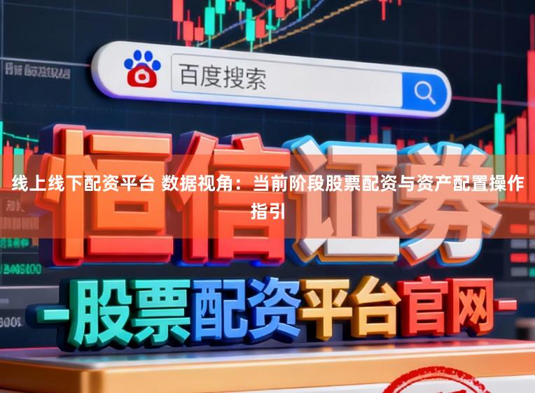 线上线下配资平台 数据视角：当前阶段股票配资与资产配置操作指引