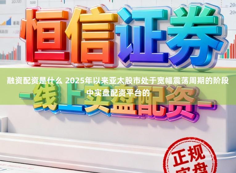 融资配资是什么 2025年以来亚太股市处于宽幅震荡周期的阶段中实盘配资平台的