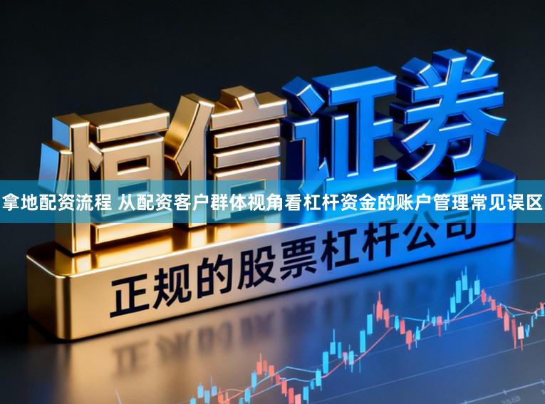 拿地配资流程 从配资客户群体视角看杠杆资金的账户管理常见误区