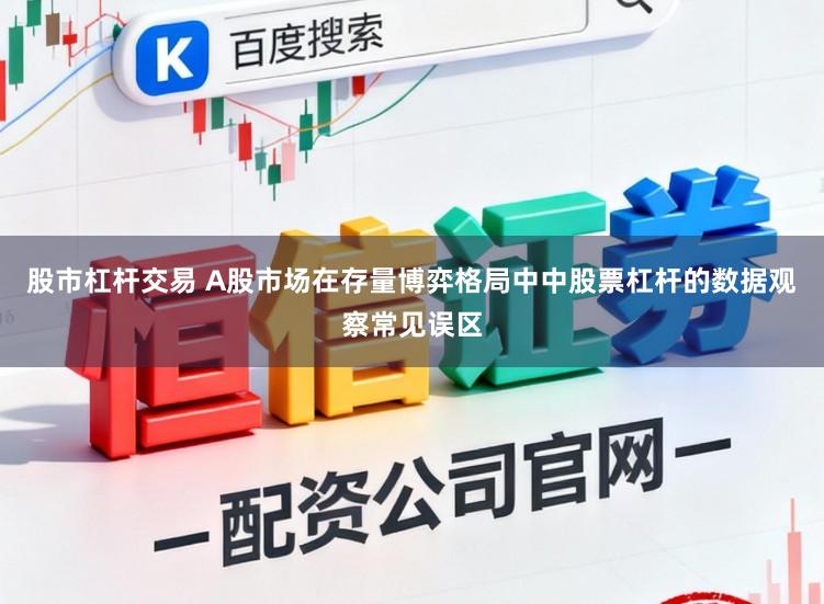 股市杠杆交易 A股市场在存量博弈格局中中股票杠杆的数据观察常见误区