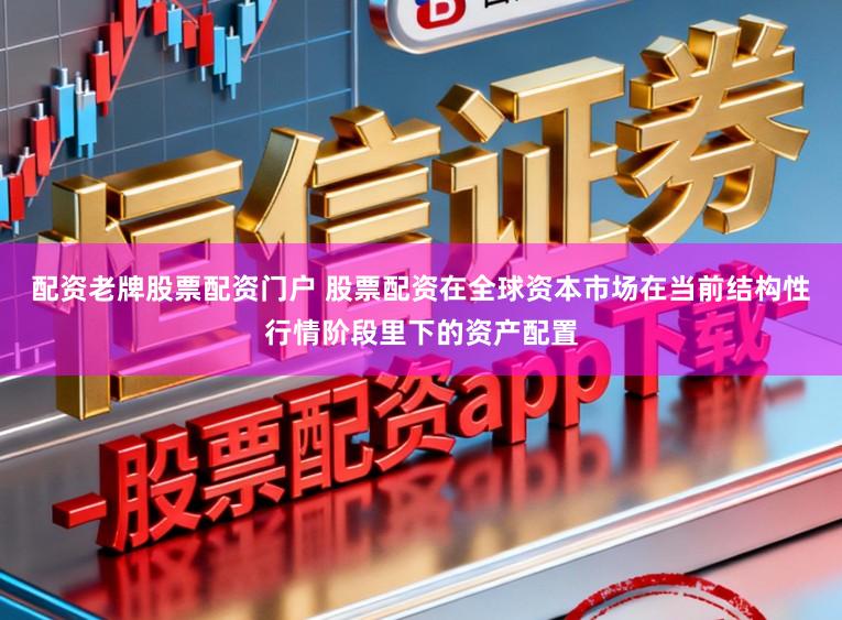 配资老牌股票配资门户 股票配资在全球资本市场在当前结构性行情阶段里下的资产配置